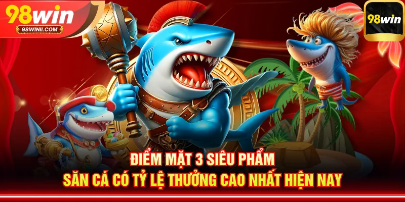 Điểm mặt 3 siêu phẩm săn cá có tỷ lệ thưởng cao nhất hiện nay